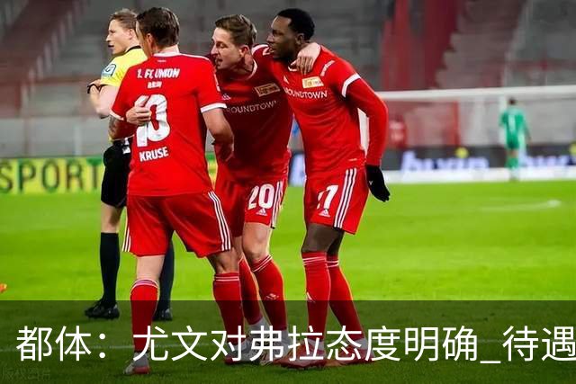 都体：尤文对弗拉态度明确 待遇条件不会再加；那不勒斯也在关注